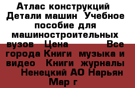 Атлас конструкций. Детали машин. Учебное пособие для машиностроительных вузов › Цена ­ 1 000 - Все города Книги, музыка и видео » Книги, журналы   . Ненецкий АО,Нарьян-Мар г.